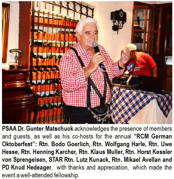 PSAA Dr. Gunter Matschuck acknowledges the presence of members and guests, as well as his co-hosts for the annual "RCM German Oktoberfest": Rtn. Bodo Goerlich, Rtn. Wolfgang Harle, Rtn. Uwe Hesse, Rtn. Henning Karcher, Rtn. Klaus Muller, Rtn. Horst Kessler von Sprengeisen, STAR Rtn. Lutz Kunack, Rtn. Mikael Avellan and PD Knud Hedeager, with thanks and appreciation, which made the event a well-attended fellowship.