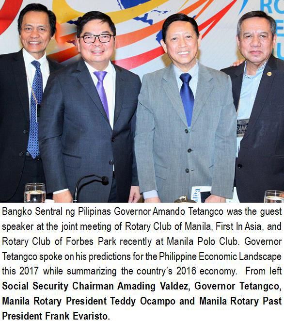 Bangko Sentral ng Pilipinas Governor Amando Tetangco was the guest speaker at the joint meeting of Rotary Club of Manila, First In Asia, and Rotary Club of Forbes Park recently at Manila Polo Club. Governor Tetangco spoke on his predictions for the Philippine Economic Landscape this 2017 while summarizing the country’s 2016 economy. From left Social Security Chairman Amading Valdez, Governor Tetangco, Manila Rotary President Teddy Ocampo and Manila Rotary Past President Frank Evaristo.