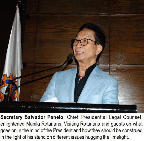 Secretary Salvador Panelo, Chief Presidential Legal Counsel, enlightened Manila Rotarians, Visiting Rotarians and guests on what goes on in the mind of the President and how they should be construed in the light of his stand on different issues hugging the limelight.