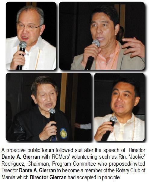 A proactive public forum followed suit after the speech of Director Dante A. Gierran with RCMers' volunteering such as Rtn. "Jackie" Rodriguez, Chairman, Program Committee who proposed/invited Director Dante A. Gierran to become a member of the Rotary Club of Manila which Director Gierran had accepted in principle.