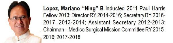 Lopez, Mariano "Ning" B Inducted 2011 Paul Harris Fellow 2013; Director RY 2014-2016; Secretary RY 2016-2017, 2013-2014; Assistant Secretary 2012-2013; Chairman — Medico Surgical Mission Committee RY 2015-2016; 2017-2018