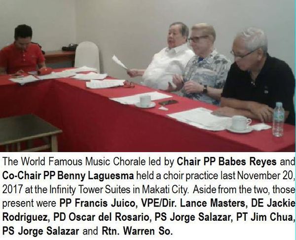 The World Famous Music Chorale led by Chair PP Babes Reyes and Co-Chair PP Benny Laguesma held a choir practice last November 20, 2017 at the Infinity Tower Suites in Makati City. Aside from the two, those present were PP Francis Juico, VPE/Dir. Lance Masters, DE Jackie Rodriguez, PD Oscar del Rosario, PS Jorge Salazar, PT Jim Chua. PS Jorge Salazar and Rtn. Warren So.