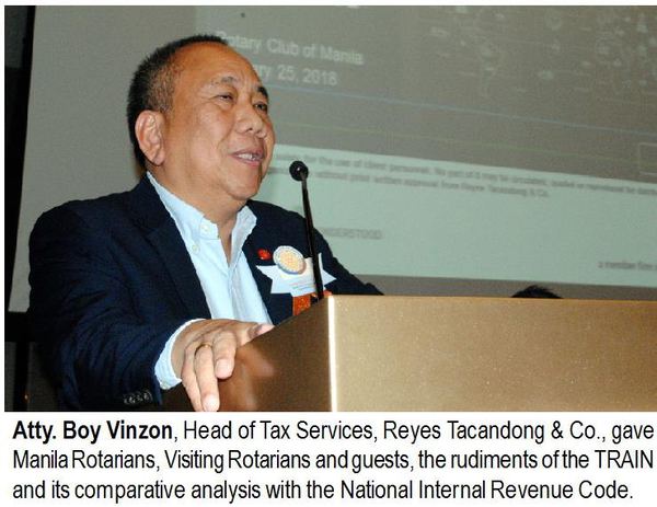 Atty. Boy Vinzon, Head of Tax Services, Reyes Tacandong & Co., gave Manila Rotarians, Visiting Rotarians and guests, the rudiments of the TRAIN and its comparative analysis with the National Internal Revenue Code.