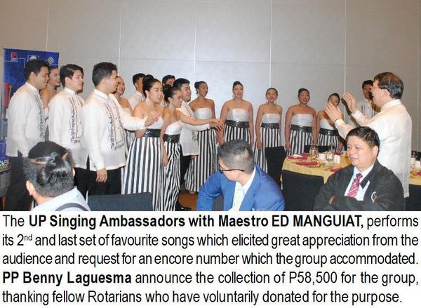 The UP Singing Ambassadors with Maestro ED MANGUIAT, performs its 2nd and last set of favourite songs which elicited great appreciation from the audience and request for an encore number which the group accommodated. PP Benny Laguesma announce the collection of P58,500 for the group, thanking fellow Rotarians who have voluntarily donated for the purpose.