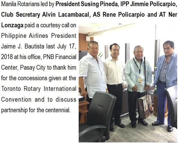 Manila Rotarians led by President Susing Pineda, IPP Jimmie Policarpio, Club Secretary Alvin Lacambacal, AS Rene Policarpio and AT Ner Lonzaga paid a courtesy call on Philippine Airlines President Jaime J. Bautista last July 17, 2018 at his office, PNB Financial Center, Pasay City to thank him for the concessions given at the Toronto Rotary International Convention and to discuss partnership for the centennial.